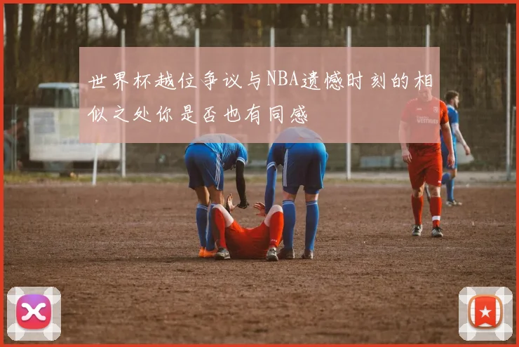 世界杯越位争议与NBA遗憾时刻的相似之处你是否也有同感